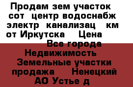 Продам зем.участок 12сот. центр.водоснабж. электр. канализац. 9км. от Иркутска  › Цена ­ 800 000 - Все города Недвижимость » Земельные участки продажа   . Ненецкий АО,Устье д.